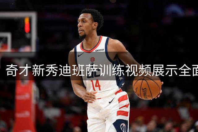 奇才新秀迪班萨训练视频展示全面进攻火力