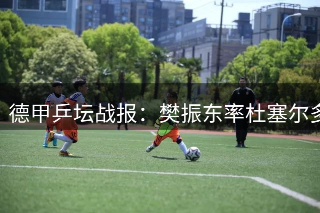 德甲乒坛战报：樊振东率杜塞尔多夫轻取三连胜