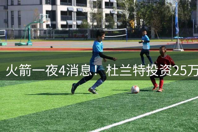 火箭一夜4消息！杜兰特投资25万暴赚6000万，阿门弹跳99联盟第一
